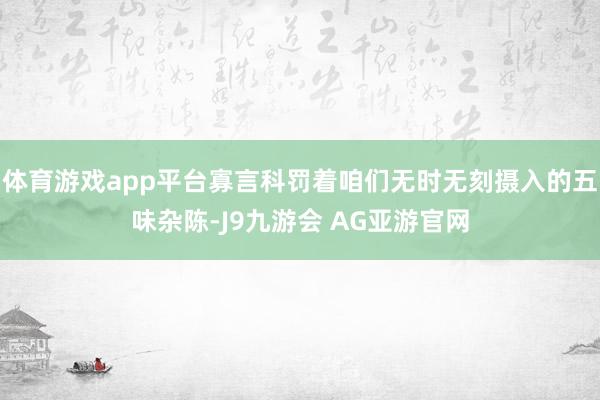 体育游戏app平台寡言科罚着咱们无时无刻摄入的五味杂陈-J9九游会 AG亚游官网
