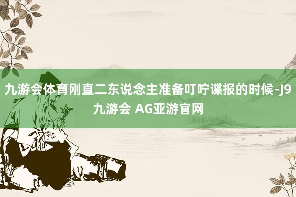 九游会体育刚直二东说念主准备叮咛谍报的时候-J9九游会 AG亚游官网