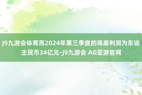 J9九游会体育而2024年第三季度的琢磨利润为东谈主民币34亿元-J9九游会 AG亚游官网