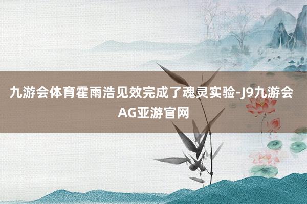 九游会体育霍雨浩见效完成了魂灵实验-J9九游会 AG亚游官网