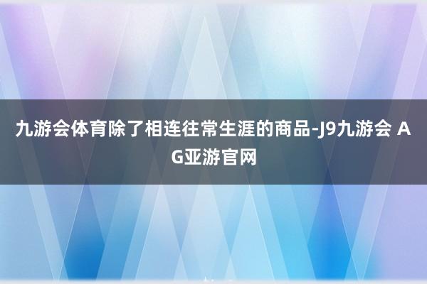 九游会体育除了相连往常生涯的商品-J9九游会 AG亚游官网