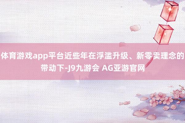 体育游戏app平台近些年在浮滥升级、新零卖理念的带动下-J9九游会 AG亚游官网