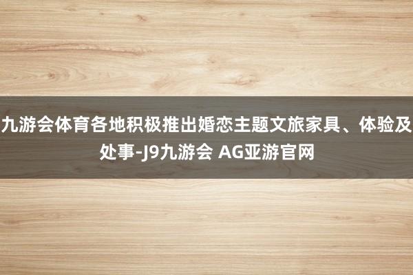 九游会体育各地积极推出婚恋主题文旅家具、体验及处事-J9九游会 AG亚游官网