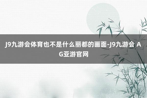 J9九游会体育也不是什么丽都的画面-J9九游会 AG亚游官网