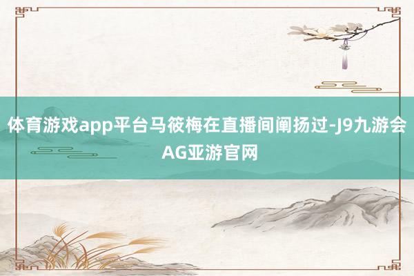 体育游戏app平台马筱梅在直播间阐扬过-J9九游会 AG亚游官网