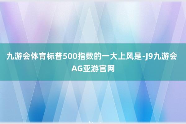 九游会体育标普500指数的一大上风是-J9九游会 AG亚游官网