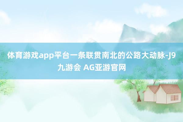 体育游戏app平台一条联贯南北的公路大动脉-J9九游会 AG亚游官网