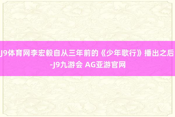 J9体育网李宏毅自从三年前的《少年歌行》播出之后-J9九游会 AG亚游官网