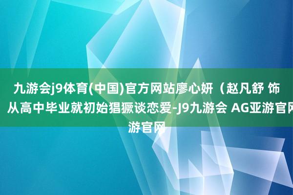 九游会j9体育(中国)官方网站廖心妍(赵凡舒 饰)从高中毕业就初始猖獗谈恋爱-J9九游会 AG亚游官网