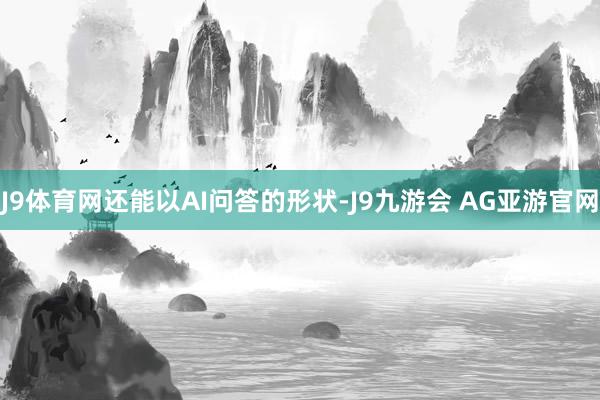 J9体育网还能以AI问答的形状-J9九游会 AG亚游官网