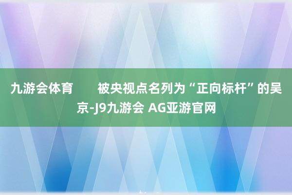 九游会体育 被央视点名列为“正向标杆”的吴京-J9九游会 AG亚游官网