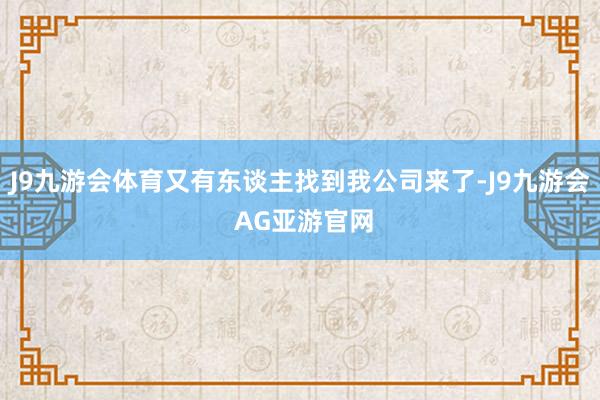 J9九游会体育又有东谈主找到我公司来了-J9九游会 AG亚游官网