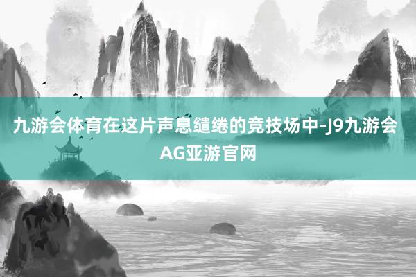 九游会体育在这片声息缱绻的竞技场中-J9九游会 AG亚游官网
