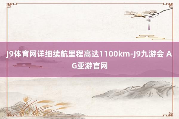 J9体育网详细续航里程高达1100km-J9九游会 AG亚游官网