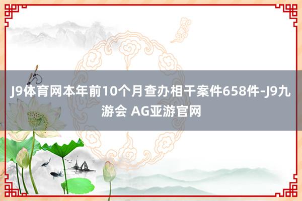 J9体育网本年前10个月查办相干案件658件-J9九游会 AG亚游官网