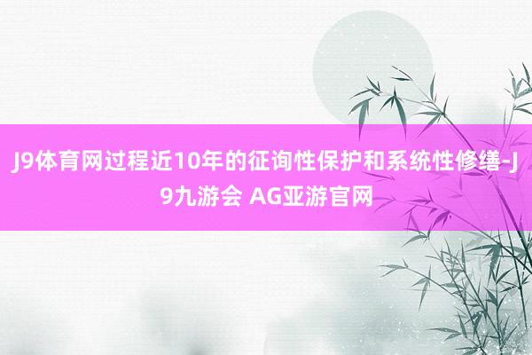 J9体育网过程近10年的征询性保护和系统性修缮-J9九游会 AG亚游官网