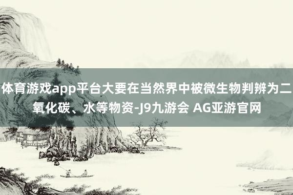 体育游戏app平台大要在当然界中被微生物判辨为二氧化碳、水等物资-J9九游会 AG亚游官网