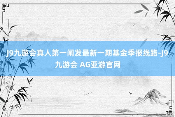 J9九游会真人第一阐发最新一期基金季报线路-J9九游会 AG亚游官网