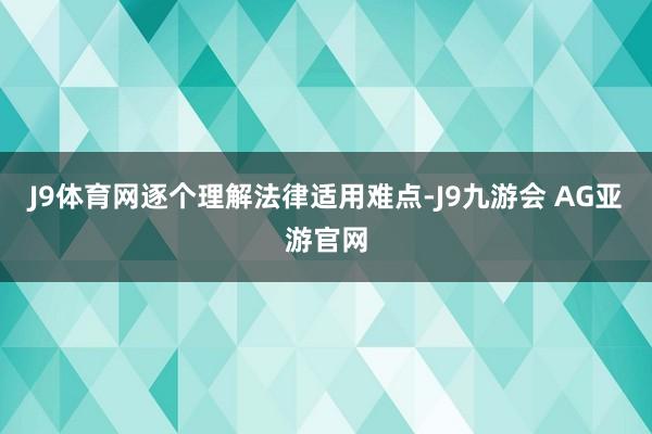 J9体育网逐个理解法律适用难点-J9九游会 AG亚游官网