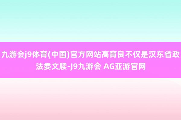 九游会j9体育(中国)官方网站高育良不仅是汉东省政法委文牍-J9九游会 AG亚游官网