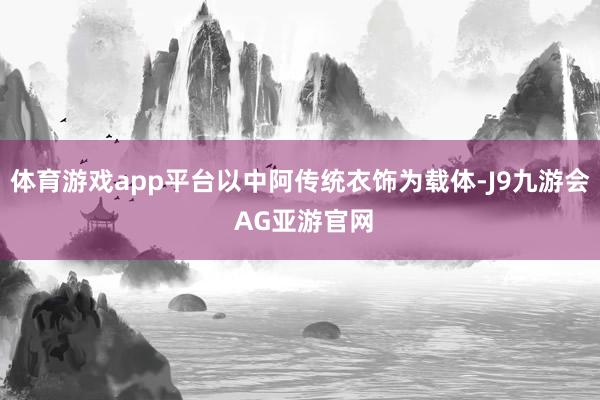 体育游戏app平台以中阿传统衣饰为载体-J9九游会 AG亚游官网