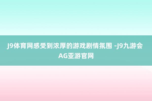 J9体育网感受到浓厚的游戏剧情氛围 -J9九游会 AG亚游官网