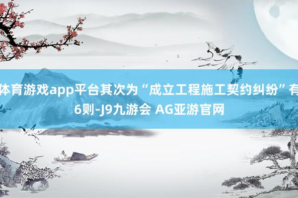 体育游戏app平台其次为“成立工程施工契约纠纷”有6则-J9九游会 AG亚游官网
