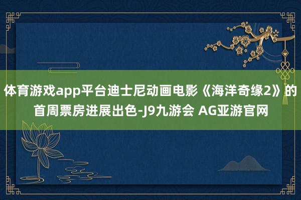 体育游戏app平台迪士尼动画电影《海洋奇缘2》的首周票房进展出色-J9九游会 AG亚游官网