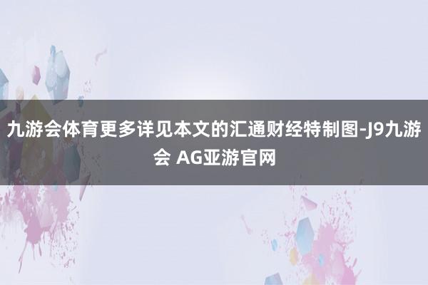 九游会体育更多详见本文的汇通财经特制图-J9九游会 AG亚游官网