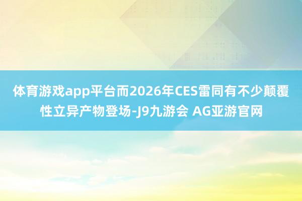 体育游戏app平台而2026年CES雷同有不少颠覆性立异产物登场-J9九游会 AG亚游官网