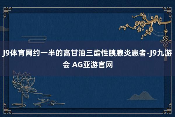 J9体育网约一半的高甘油三酯性胰腺炎患者-J9九游会 AG亚游官网