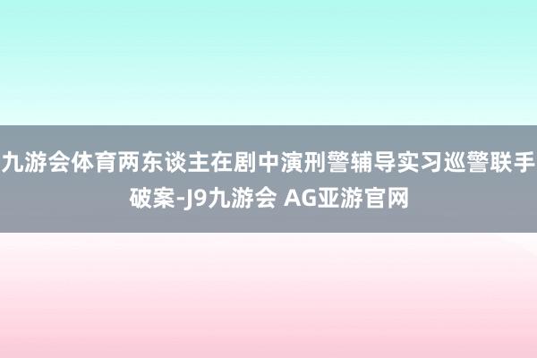 九游会体育两东谈主在剧中演刑警辅导实习巡警联手破案-J9九游会 AG亚游官网