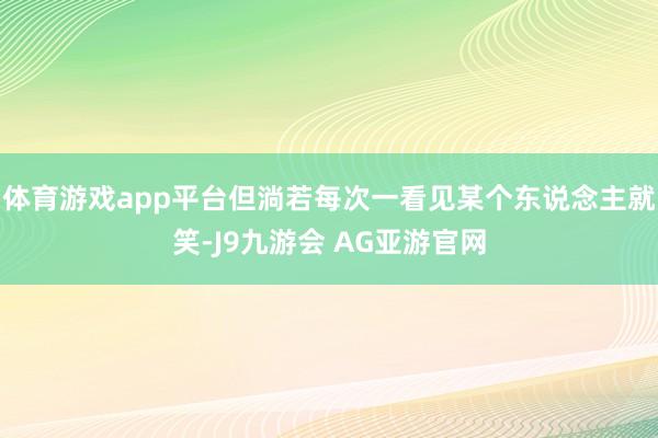 体育游戏app平台但淌若每次一看见某个东说念主就笑-J9九游会 AG亚游官网