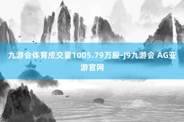 九游会体育成交量1005.79万股-J9九游会 AG亚游官网