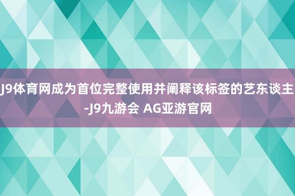 J9体育网成为首位完整使用并阐释该标签的艺东谈主-J9九游会 AG亚游官网