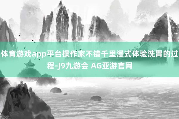 体育游戏app平台操作家不错千里浸式体验洗胃的过程-J9九游会 AG亚游官网