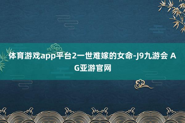 体育游戏app平台 2 一世难嫁的女命-J9九游会 AG亚游官网