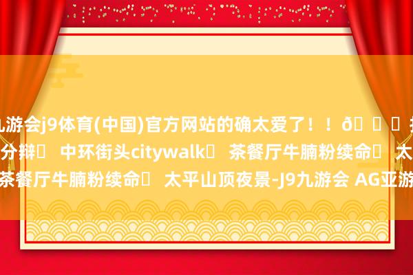 九游会j9体育(中国)官方网站的确太爱了！！📍打卡清单✅ 维港日落分辩✅ 中环街头citywalk✅ 茶餐厅牛腩粉续命✅ 太平山顶夜景-J9九游会 AG亚游官网