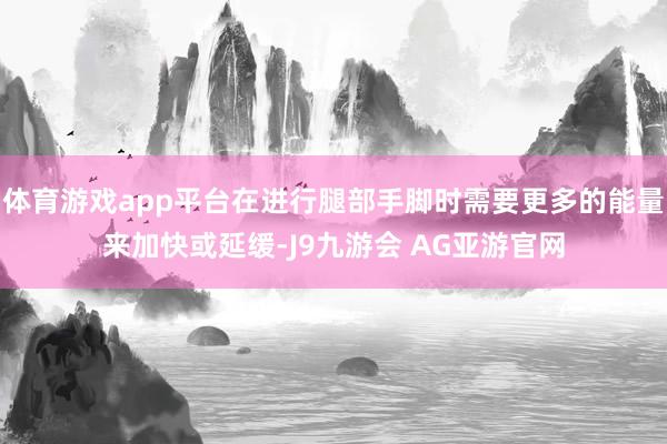 体育游戏app平台在进行腿部手脚时需要更多的能量来加快或延缓-J9九游会 AG亚游官网