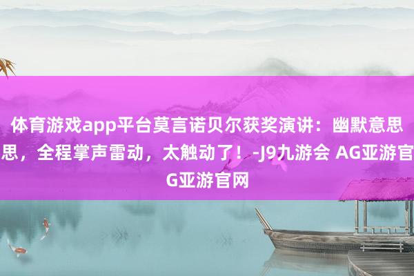体育游戏app平台莫言诺贝尔获奖演讲：幽默意思意思，全程掌声雷动，太触动了！-J9九游会 AG亚游官网