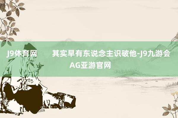 J9体育网       其实早有东说念主识破他-J9九游会 AG亚游官网