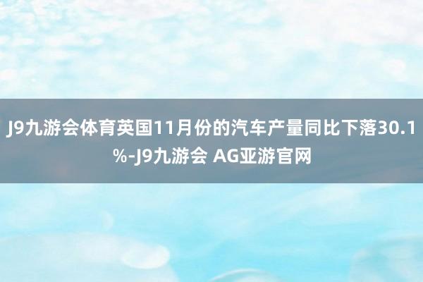 J9九游会体育英国11月份的汽车产量同比下落30.1%-J9九游会 AG亚游官网