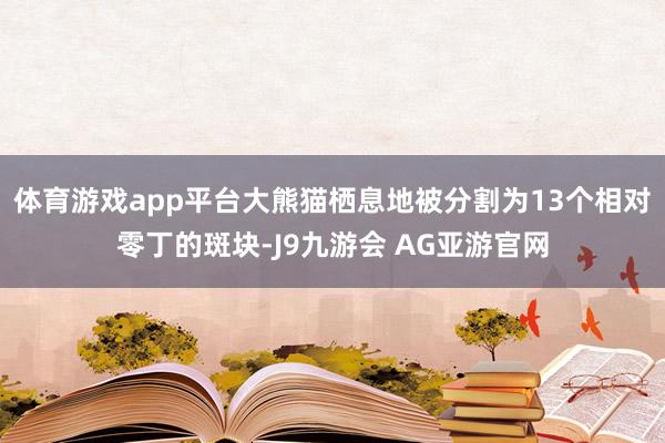 体育游戏app平台大熊猫栖息地被分割为13个相对零丁的斑块-J9九游会 AG亚游官网