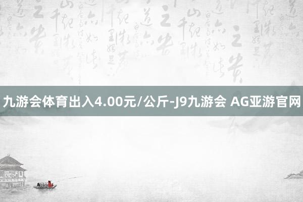 九游会体育出入4.00元/公斤-J9九游会 AG亚游官网