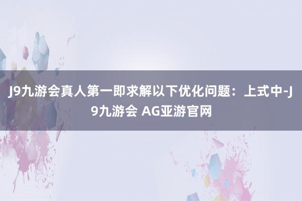 J9九游会真人第一即求解以下优化问题：　　上式中-J9九游会 AG亚游官网