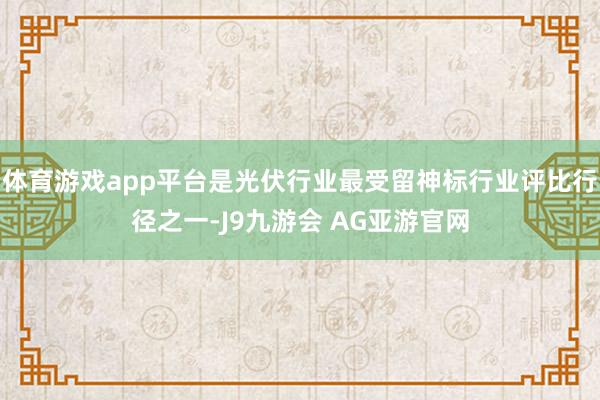 体育游戏app平台是光伏行业最受留神标行业评比行径之一-J9九游会 AG亚游官网