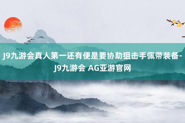 J9九游会真人第一还有便是要协助狙击手佩带装备-J9九游会 AG亚游官网