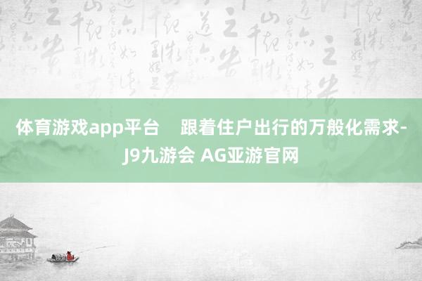 体育游戏app平台 跟着住户出行的万般化需求-J9九游会 AG亚游官网