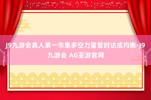 J9九游会真人第一市集多空力量暂时达成均衡-J9九游会 AG亚游官网
