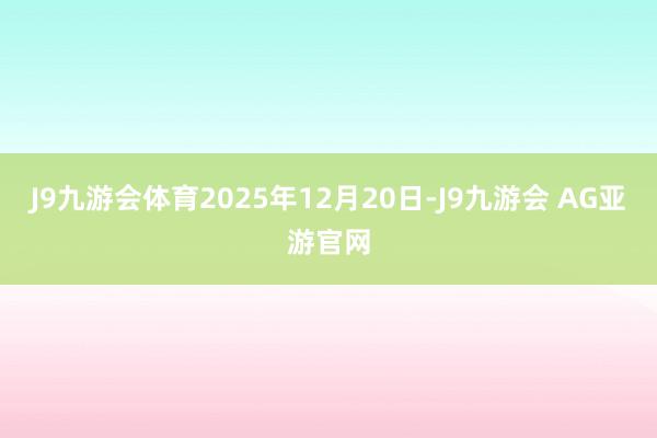 J9九游会体育2025年12月20日-J9九游会 AG亚游官网